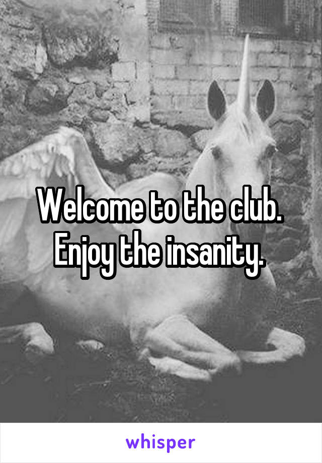 Welcome to the club.  Enjoy the insanity. 