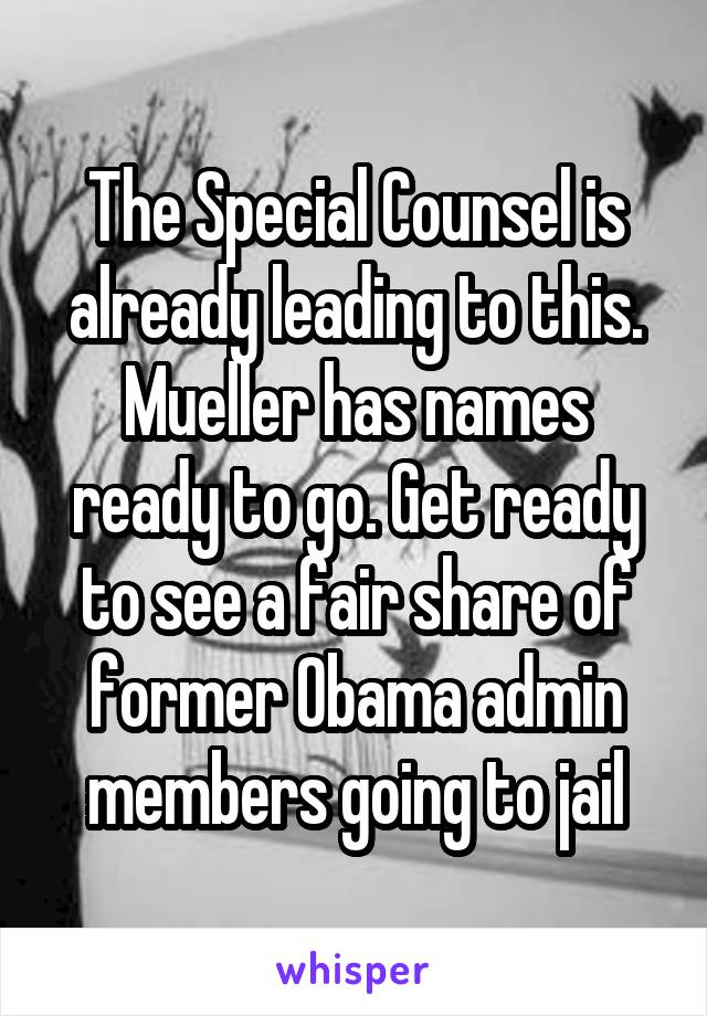 The Special Counsel is already leading to this. Mueller has names ready to go. Get ready to see a fair share of former Obama admin members going to jail