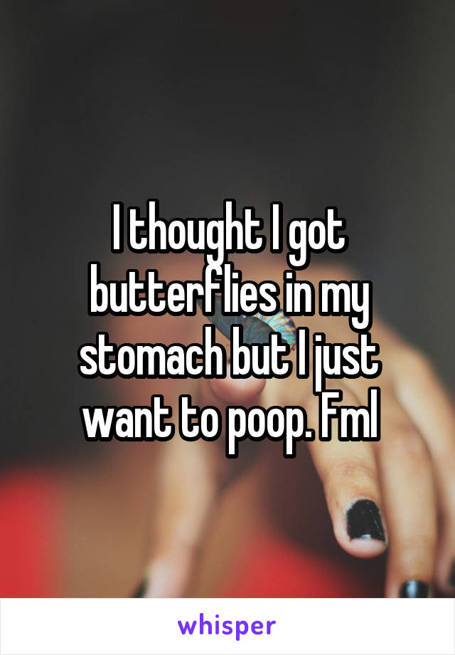 I thought I got butterflies in my stomach but I just want to poop. Fml