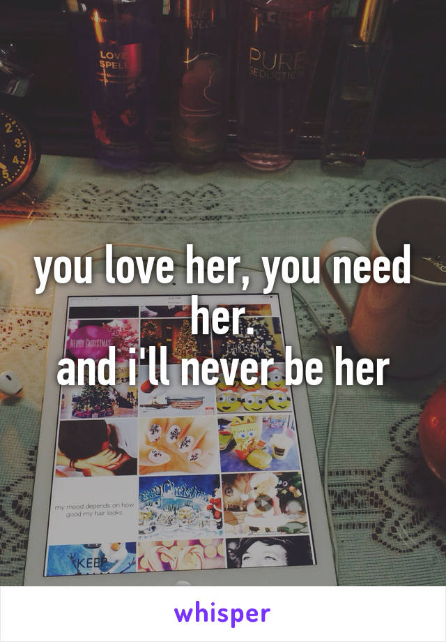 you love her, you need her.
and i'll never be her