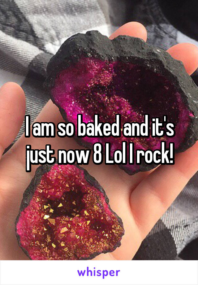 I am so baked and it's just now 8 Lol I rock!