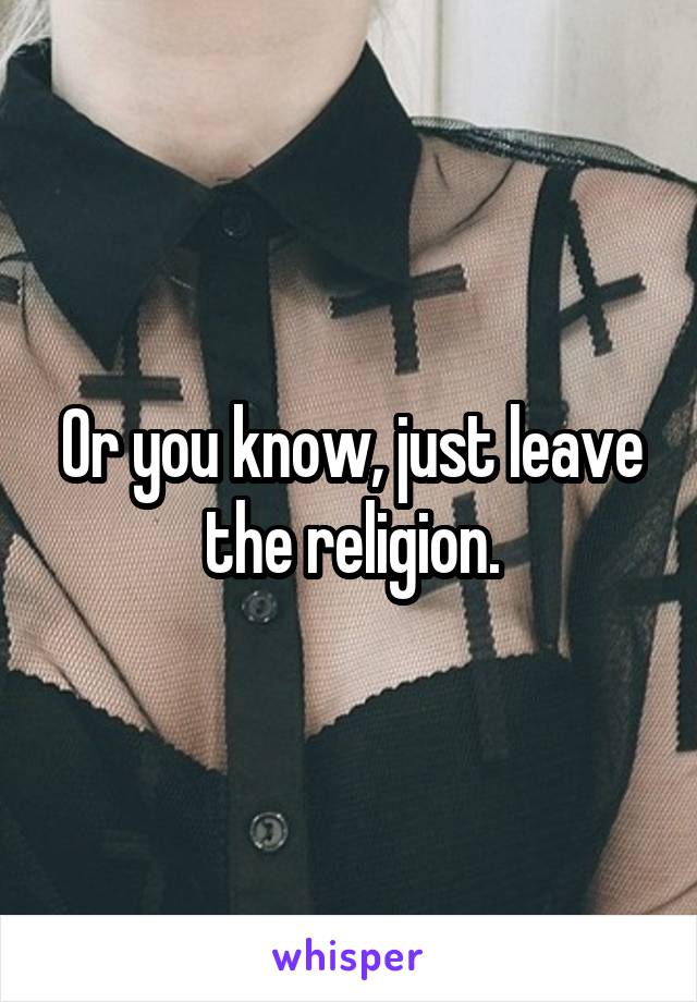 Or you know, just leave the religion.