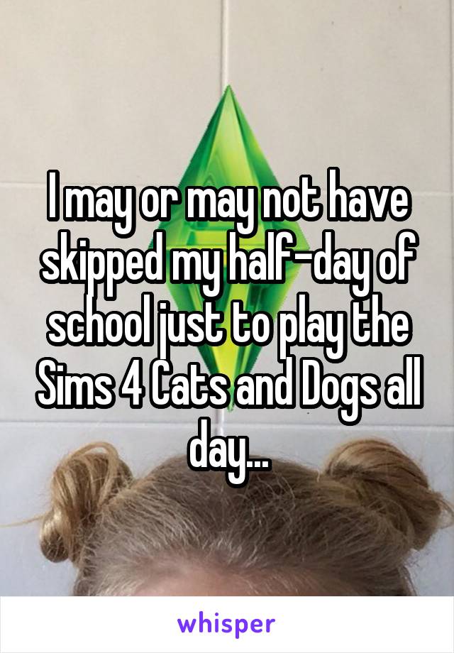I may or may not have skipped my half-day of school just to play the Sims 4 Cats and Dogs all day...