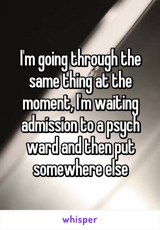 I'm going through the same thing at the moment, I'm waiting admission to a psych ward and then put somewhere else