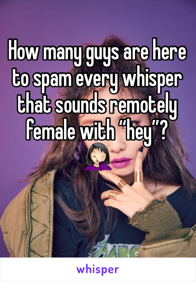 How many guys are here to spam every whisper that sounds remotely female with “hey”? 
🤦🏻‍♀️