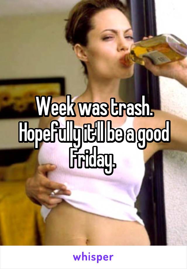 Week was trash. Hopefully it'll be a good Friday. 
