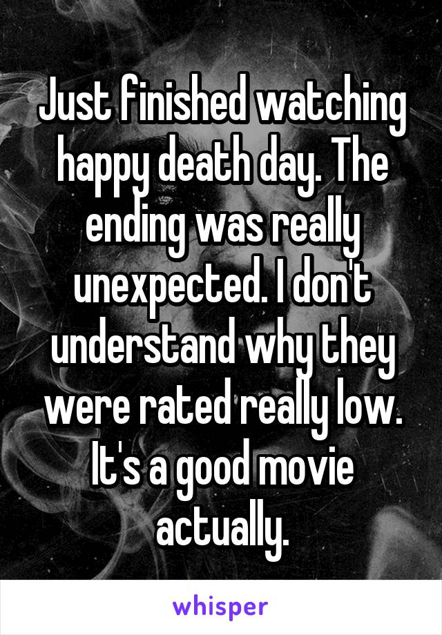 Just finished watching happy death day. The ending was really unexpected. I don't understand why they were rated really low. It's a good movie actually.