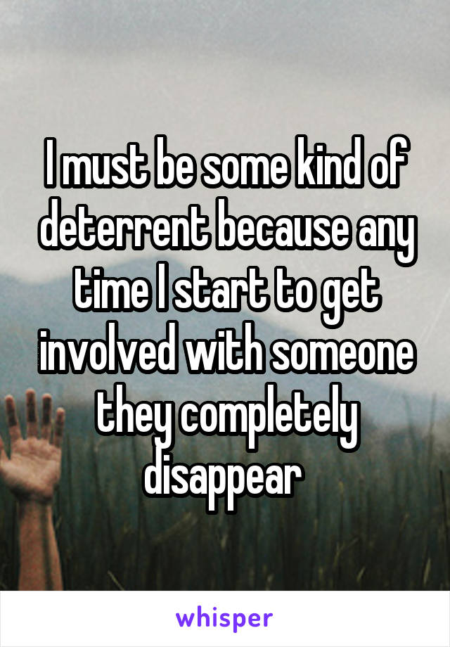 I must be some kind of deterrent because any time I start to get involved with someone they completely disappear 