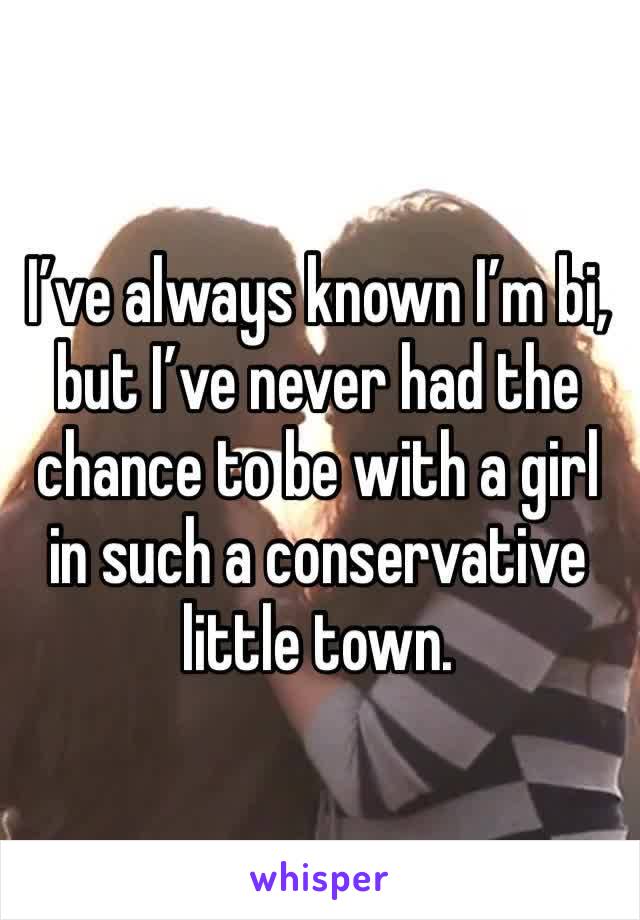 I’ve always known I’m bi, but I’ve never had the chance to be with a girl in such a conservative little town. 