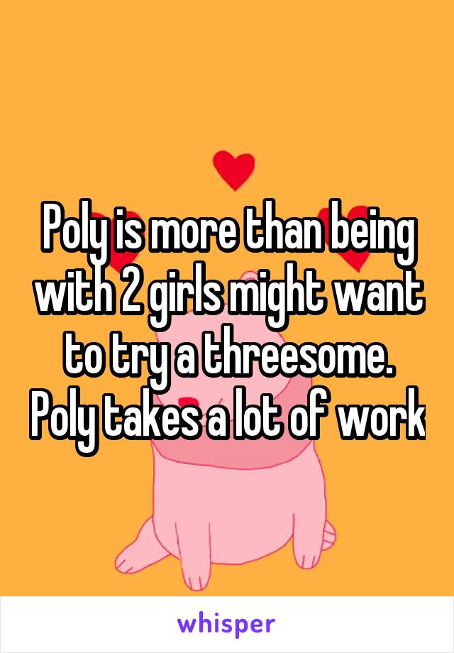 Poly is more than being with 2 girls might want to try a threesome. Poly takes a lot of work