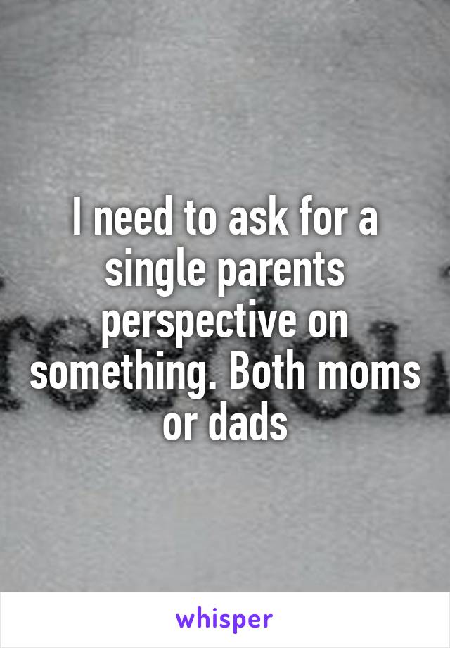 I need to ask for a single parents perspective on something. Both moms or dads