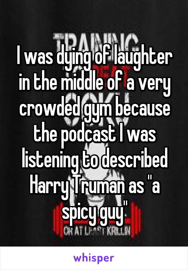 I was dying of laughter in the middle of a very crowded gym because the podcast I was listening to described Harry Truman as "a spicy guy"