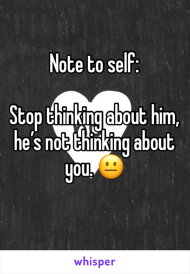 Note to self:

Stop thinking about him, he’s not thinking about you. 😐