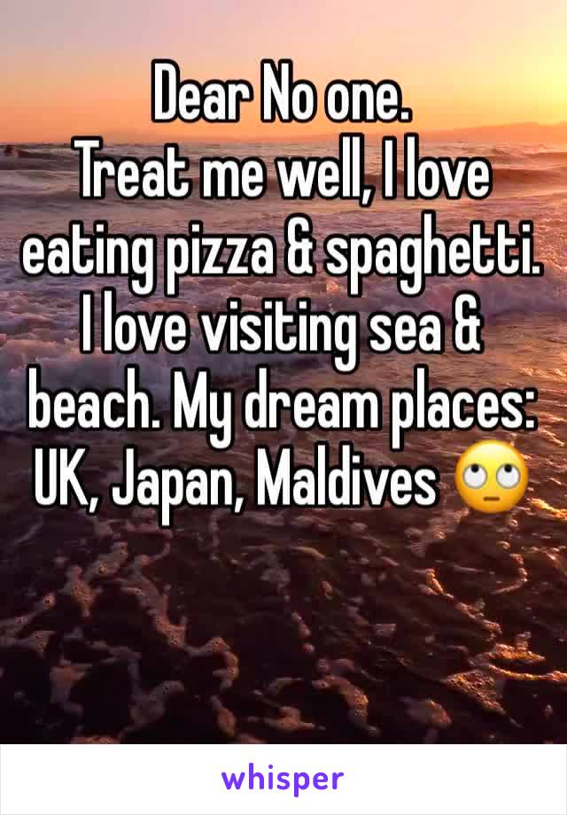 Dear No one. 
Treat me well, I love eating pizza & spaghetti. I love visiting sea & beach. My dream places: UK, Japan, Maldives 🙄 