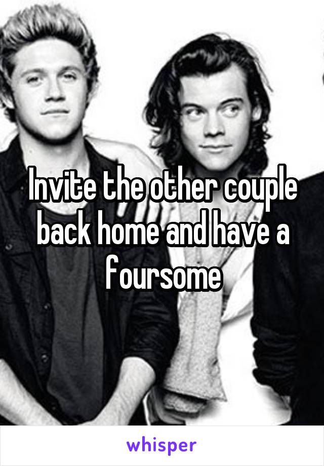 Invite the other couple back home and have a foursome