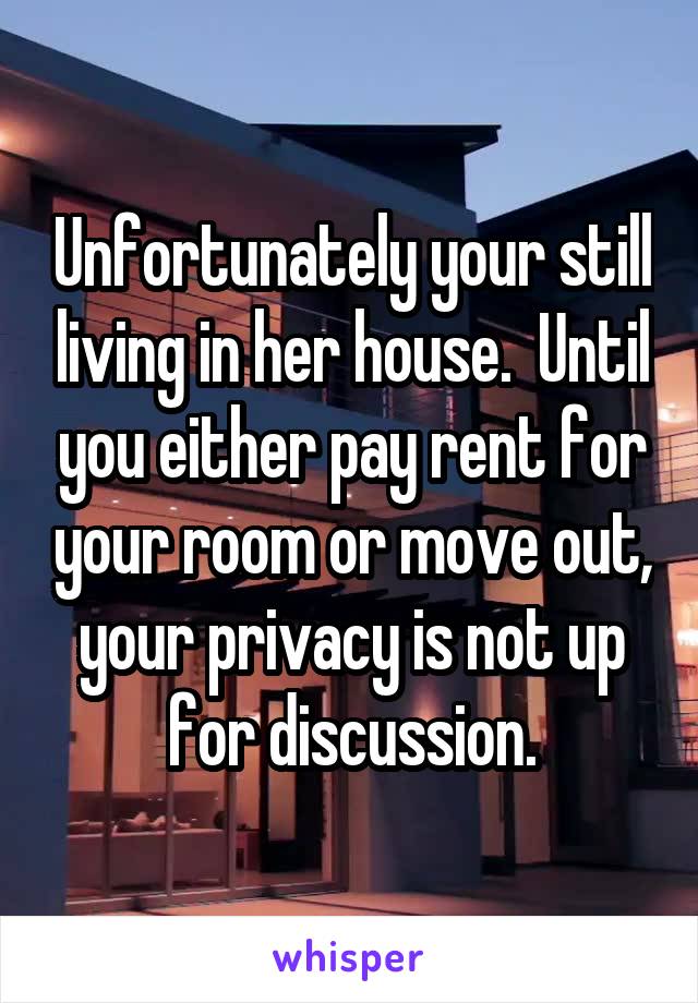 Unfortunately your still living in her house.  Until you either pay rent for your room or move out, your privacy is not up for discussion.