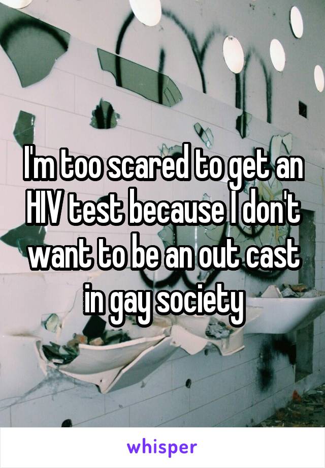 I'm too scared to get an HIV test because I don't want to be an out cast in gay society