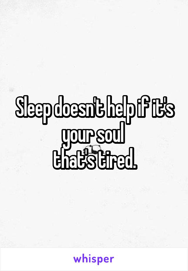 Sleep doesn't help if it's your soul 
that's tired.