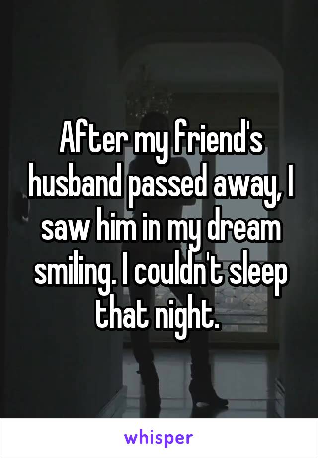 After my friend's husband passed away, I saw him in my dream smiling. I couldn't sleep that night. 