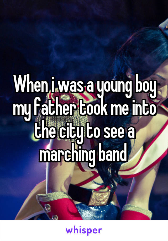 When i was a young boy my father took me into the city to see a marching band 