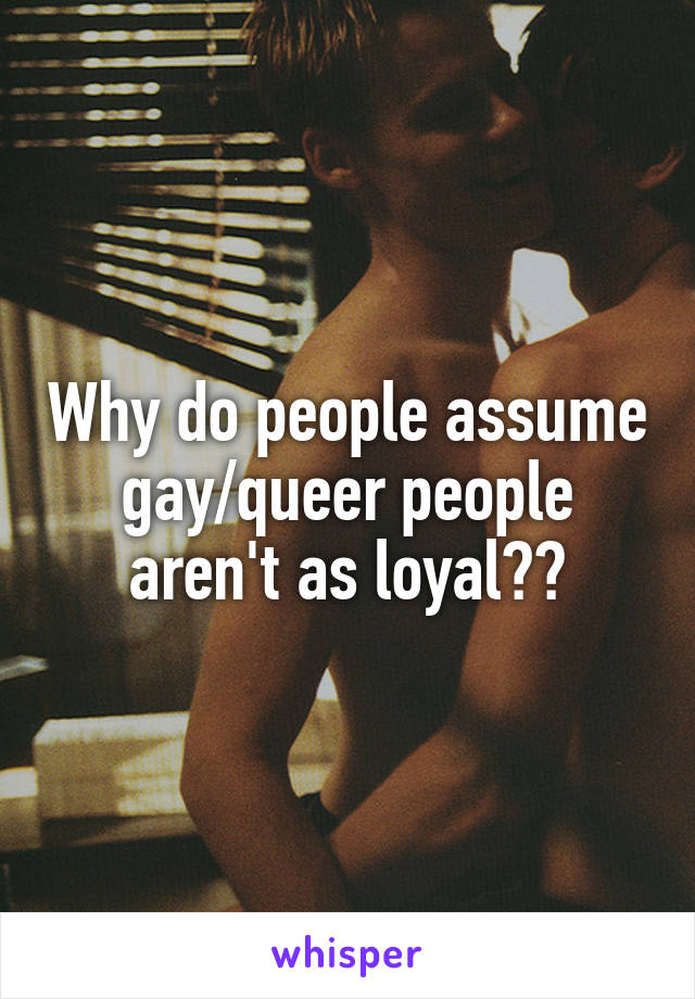 Why do people assume gay/queer people aren't as loyal??