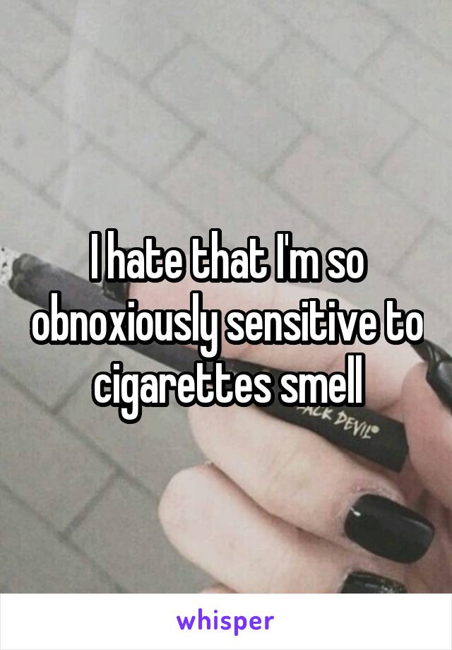 I hate that I'm so obnoxiously sensitive to cigarettes smell