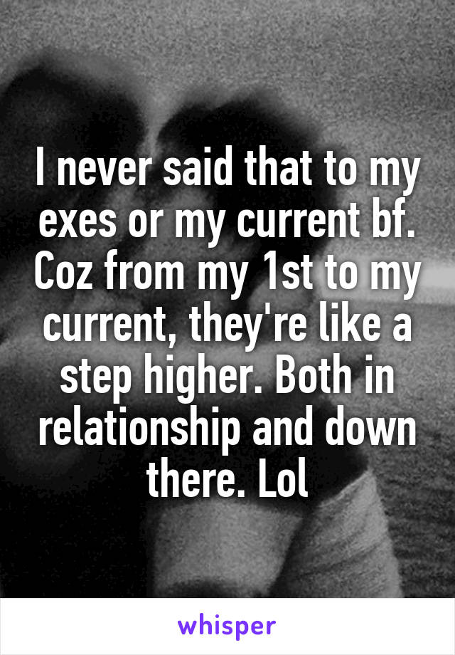 I never said that to my exes or my current bf. Coz from my 1st to my current, they're like a step higher. Both in relationship and down there. Lol