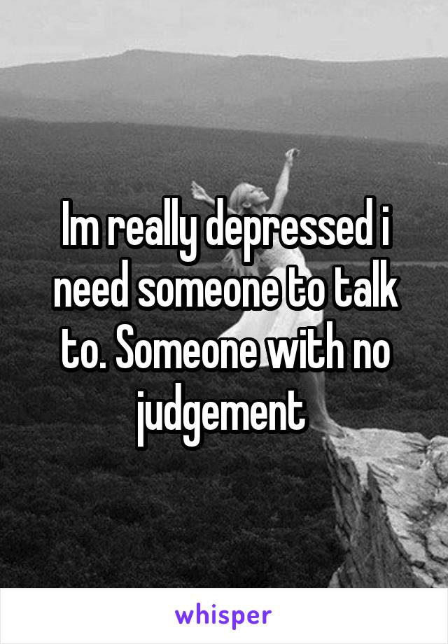 Im really depressed i need someone to talk to. Someone with no judgement 