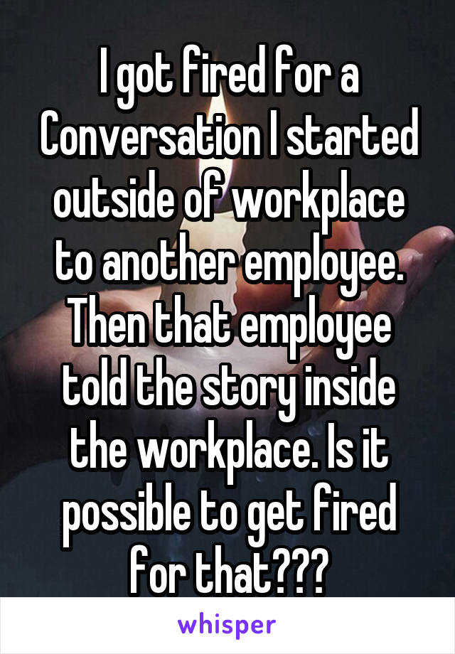 I got fired for a Conversation I started outside of workplace to another employee. Then that employee told the story inside the workplace. Is it possible to get fired for that???