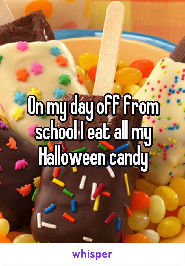 On my day off from school I eat all my Halloween candy