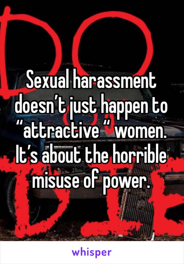 Sexual harassment doesn’t just happen to “attractive “ women.
It’s about the horrible misuse of power.