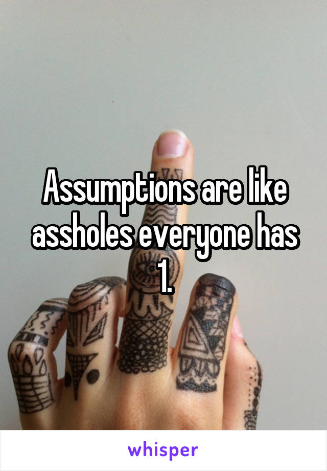 Assumptions are like assholes everyone has 1.