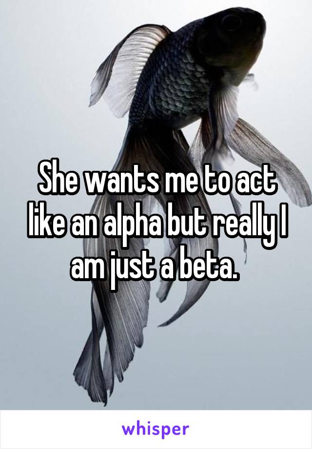 She wants me to act like an alpha but really I am just a beta. 