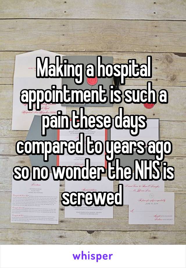 Making a hospital appointment is such a pain these days compared to years ago so no wonder the NHS is screwed 