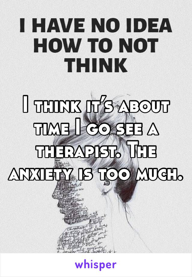 I think it’s about time I go see a therapist. The anxiety is too much. 