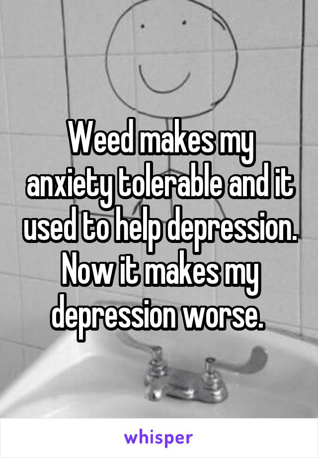 Weed makes my anxiety tolerable and it used to help depression. Now it makes my depression worse. 