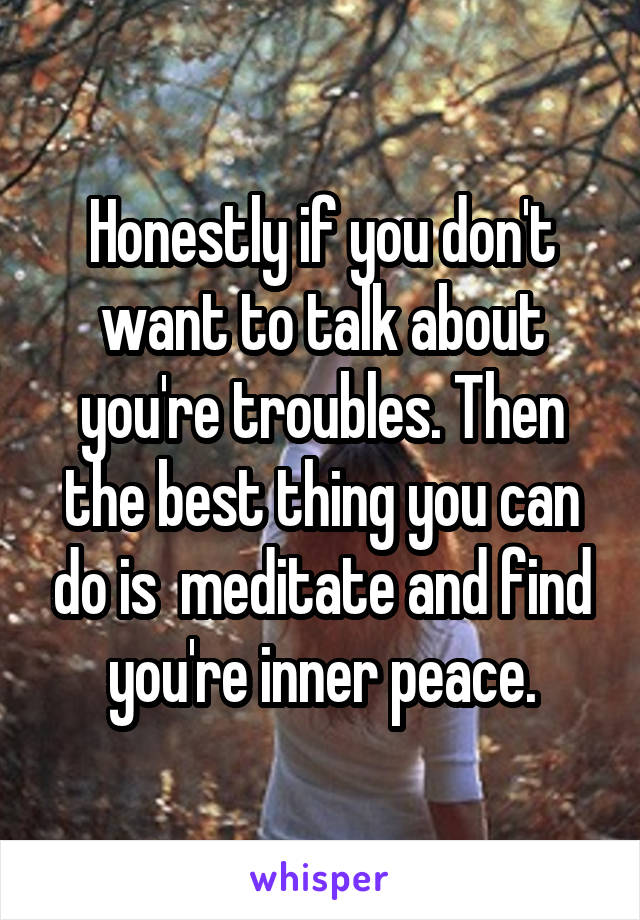 Honestly if you don't want to talk about you're troubles. Then the best thing you can do is  meditate and find you're inner peace.