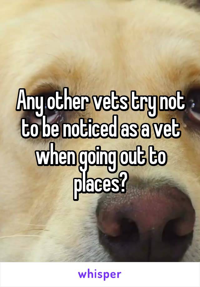 Any other vets try not to be noticed as a vet when going out to places?