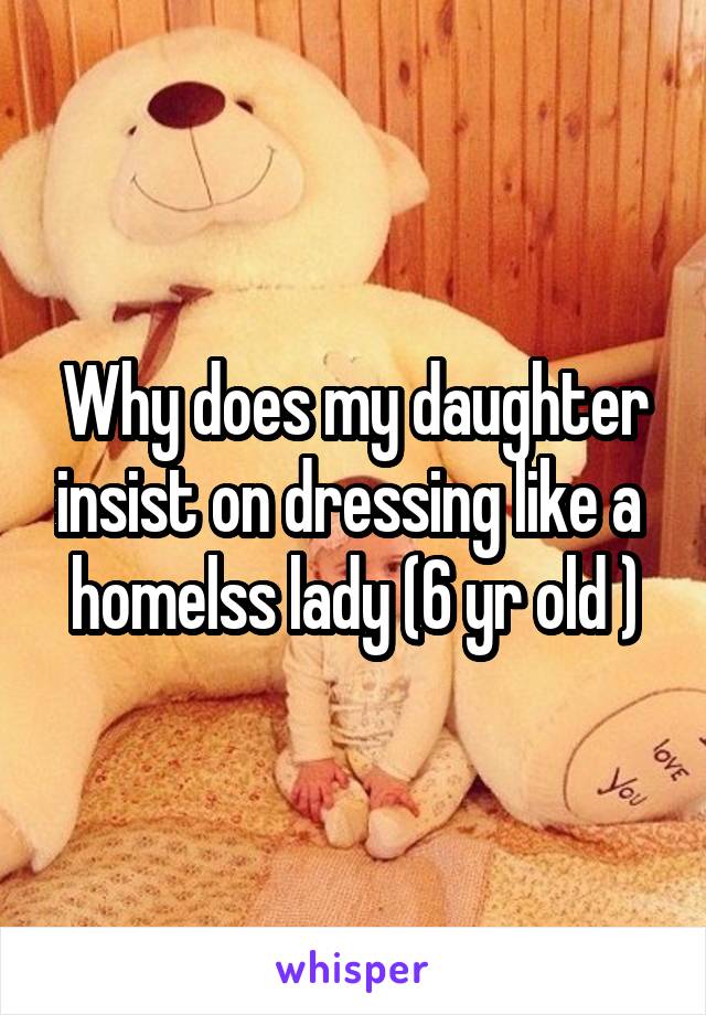 Why does my daughter insist on dressing like a  homelss lady (6 yr old )