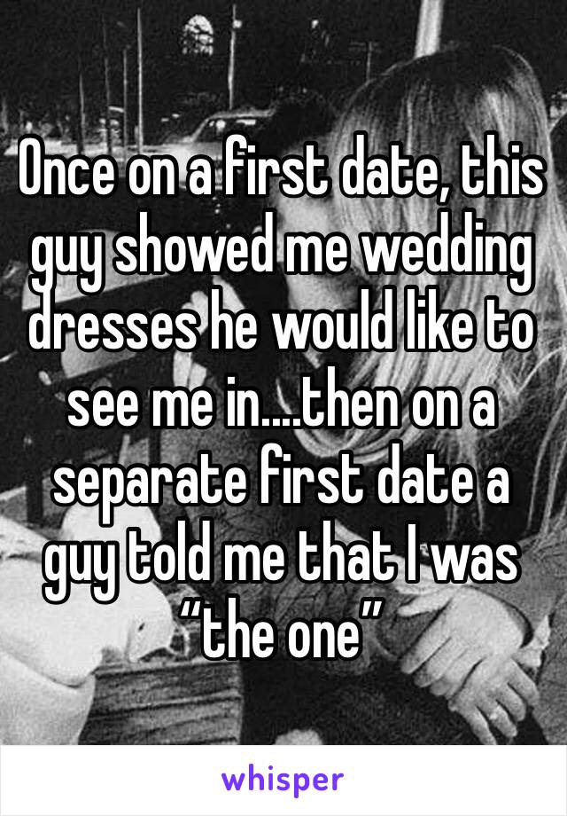 Once on a first date, this guy showed me wedding dresses he would like to see me in....then on a separate first date a guy told me that I was “the one”