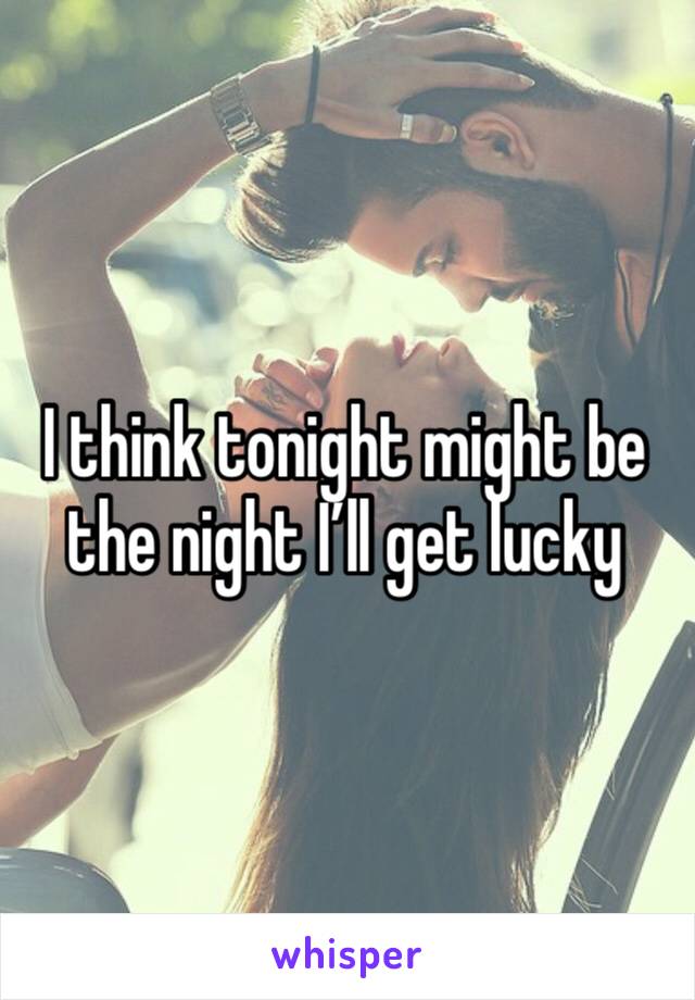 I think tonight might be the night I’ll get lucky 