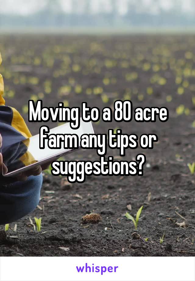 Moving to a 80 acre farm any tips or suggestions?