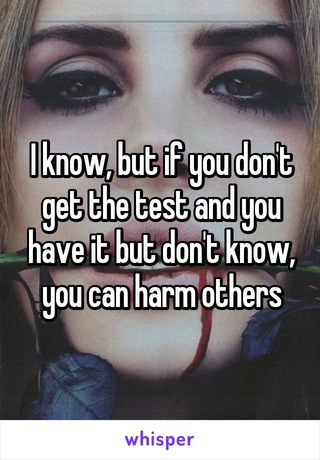 I know, but if you don't get the test and you have it but don't know, you can harm others