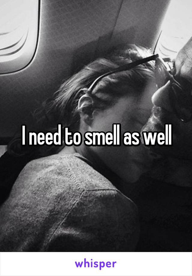 I need to smell as well
