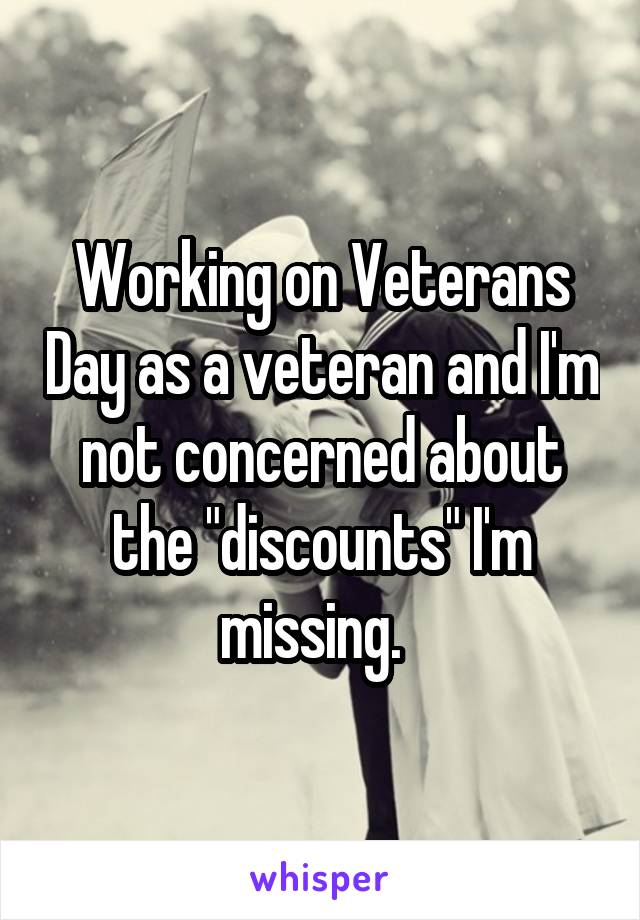 Working on Veterans Day as a veteran and I'm not concerned about the "discounts" I'm missing.  