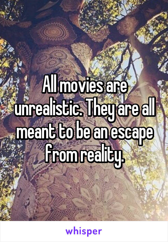 All movies are unrealistic. They are all meant to be an escape from reality.