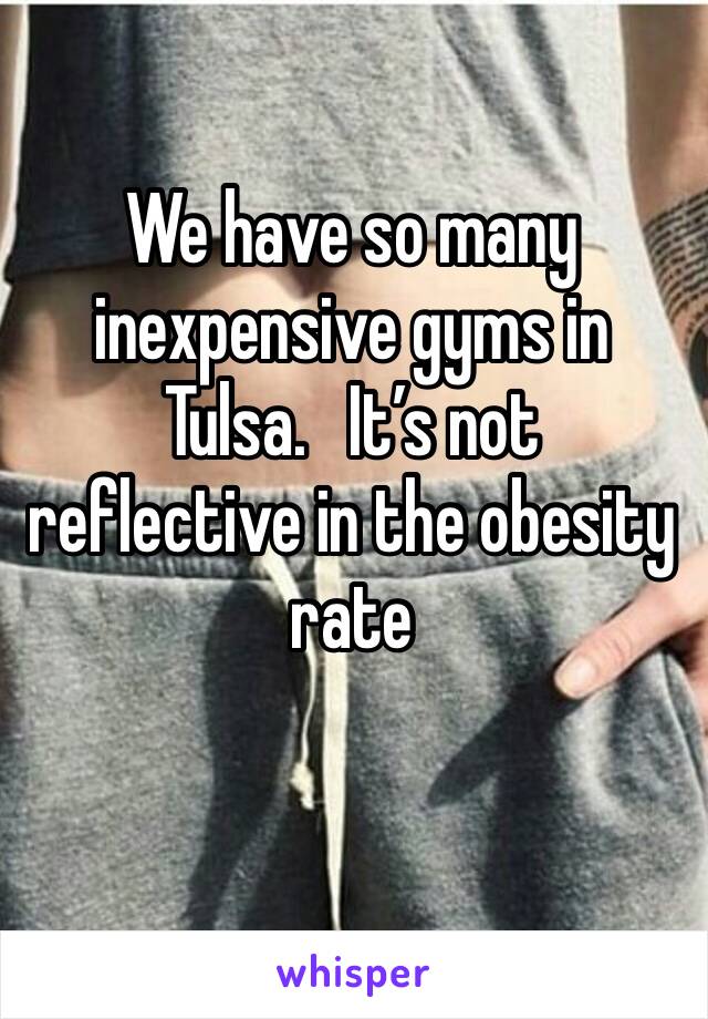 We have so many inexpensive gyms in Tulsa.   It’s not reflective in the obesity rate 