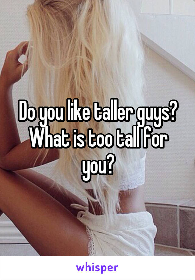Do you like taller guys? What is too tall for you?
