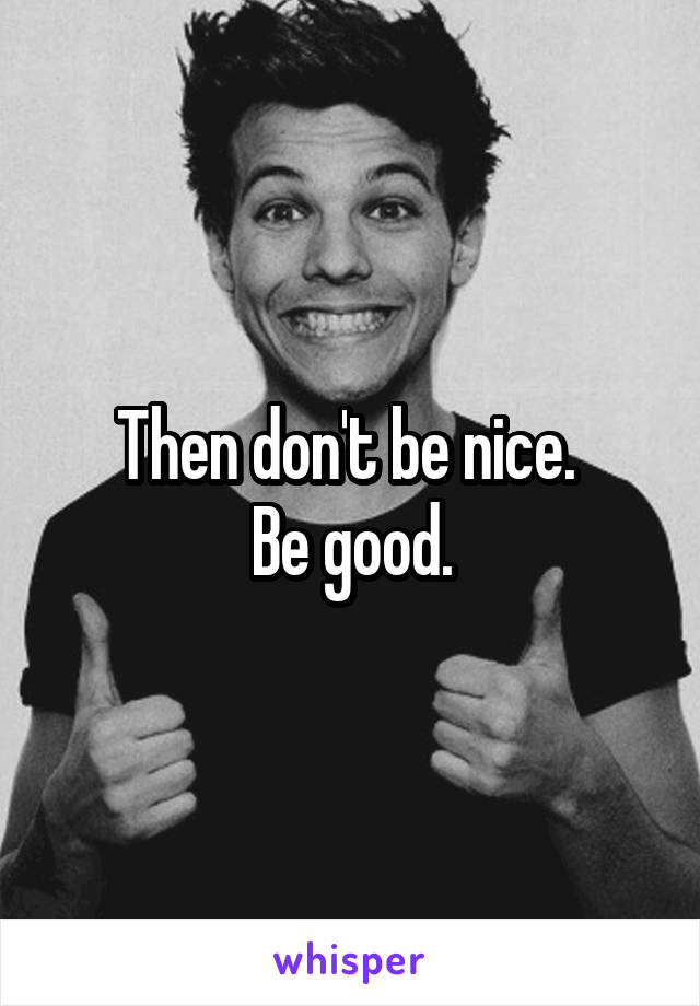 Then don't be nice. 
Be good.