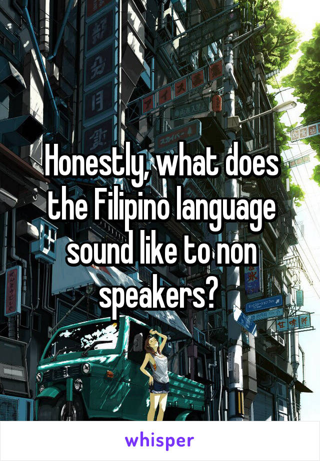 Honestly, what does the Filipino language sound like to non speakers? 
